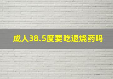 成人38.5度要吃退烧药吗