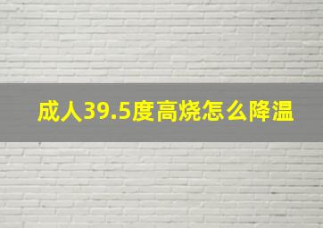 成人39.5度高烧怎么降温