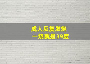 成人反复发烧一烧就是39度