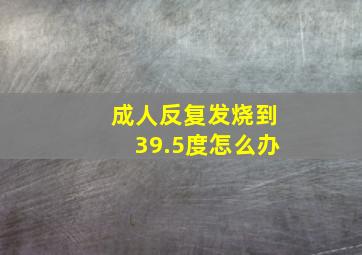 成人反复发烧到39.5度怎么办