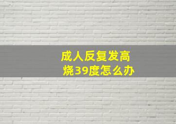 成人反复发高烧39度怎么办