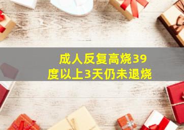 成人反复高烧39度以上3天仍未退烧