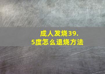 成人发烧39.5度怎么退烧方法