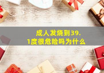 成人发烧到39.1度很危险吗为什么