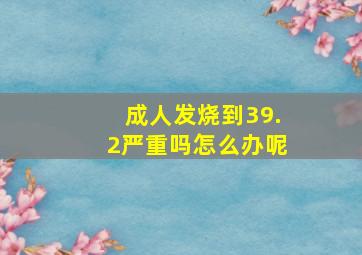 成人发烧到39.2严重吗怎么办呢