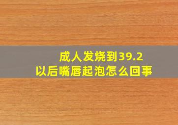 成人发烧到39.2以后嘴唇起泡怎么回事