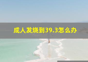 成人发烧到39.3怎么办