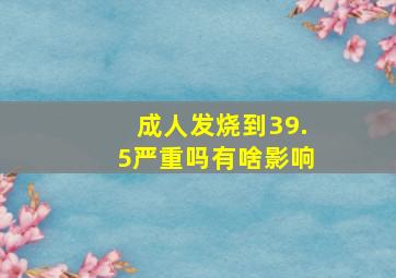 成人发烧到39.5严重吗有啥影响