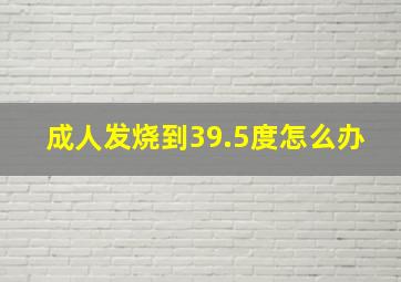 成人发烧到39.5度怎么办