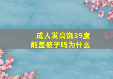 成人发高烧39度能盖被子吗为什么