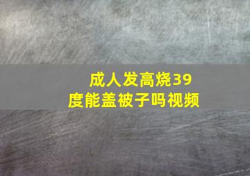 成人发高烧39度能盖被子吗视频