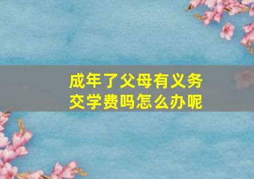 成年了父母有义务交学费吗怎么办呢