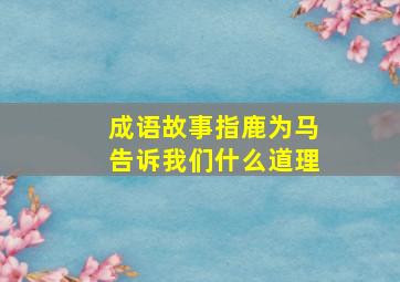 成语故事指鹿为马告诉我们什么道理