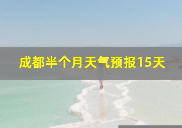 成都半个月天气预报15天