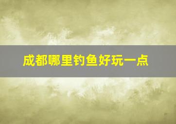 成都哪里钓鱼好玩一点