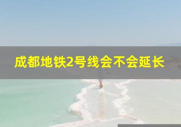 成都地铁2号线会不会延长