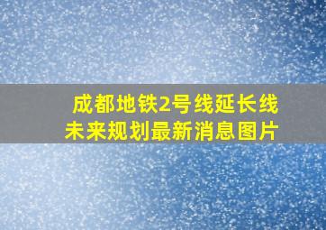 成都地铁2号线延长线未来规划最新消息图片