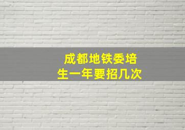 成都地铁委培生一年要招几次