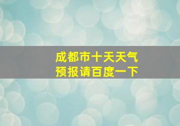 成都市十天天气预报请百度一下