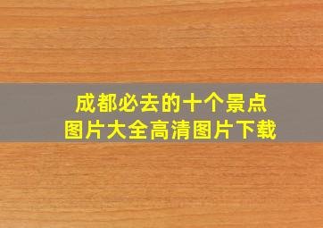 成都必去的十个景点图片大全高清图片下载