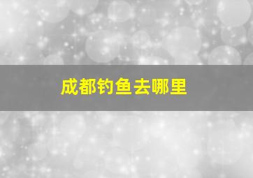 成都钓鱼去哪里