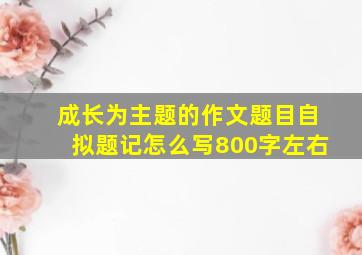 成长为主题的作文题目自拟题记怎么写800字左右