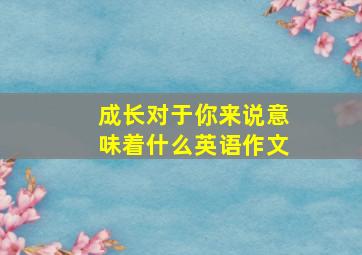 成长对于你来说意味着什么英语作文