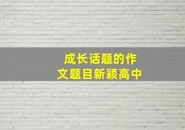 成长话题的作文题目新颖高中