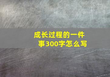 成长过程的一件事300字怎么写