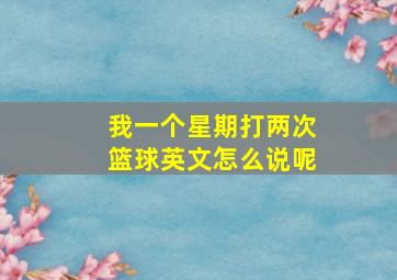 我一个星期打两次篮球英文怎么说呢