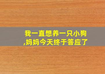 我一直想养一只小狗,妈妈今天终于答应了