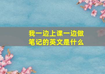 我一边上课一边做笔记的英文是什么