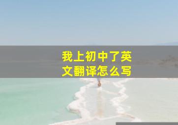 我上初中了英文翻译怎么写