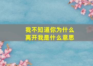 我不知道你为什么离开我是什么意思