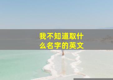 我不知道取什么名字的英文