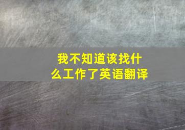 我不知道该找什么工作了英语翻译