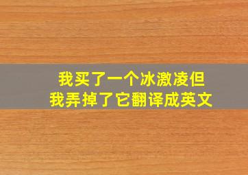 我买了一个冰激凌但我弄掉了它翻译成英文