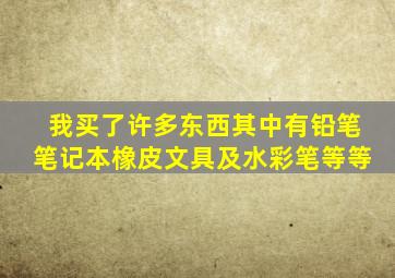 我买了许多东西其中有铅笔笔记本橡皮文具及水彩笔等等