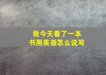 我今天看了一本书用英语怎么说写