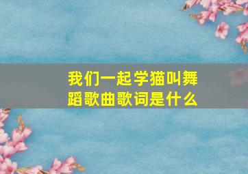 我们一起学猫叫舞蹈歌曲歌词是什么