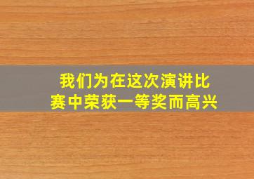 我们为在这次演讲比赛中荣获一等奖而高兴