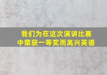 我们为在这次演讲比赛中荣获一等奖而高兴英语