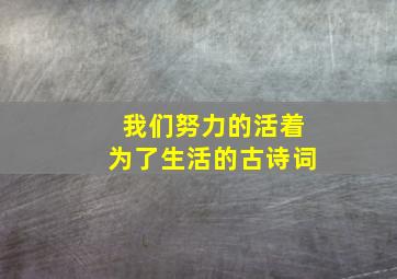 我们努力的活着为了生活的古诗词