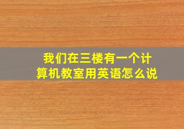 我们在三楼有一个计算机教室用英语怎么说