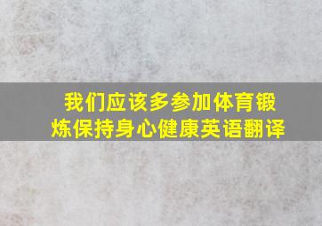 我们应该多参加体育锻炼保持身心健康英语翻译