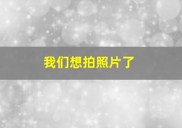 我们想拍照片了