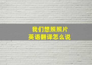 我们想照照片英语翻译怎么说