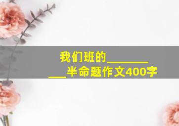 我们班的__________半命题作文400字