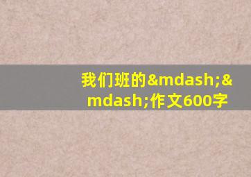 我们班的——作文600字