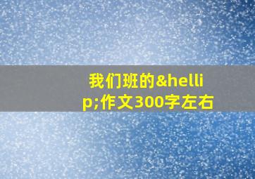 我们班的…作文300字左右